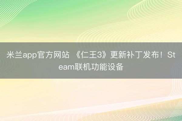 米兰app官方网站 《仁王3》更新补丁发布！Steam联机功能设备