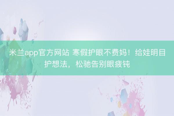 米兰app官方网站 寒假护眼不费妈!给娃明目护想法,松驰告别眼疲钝