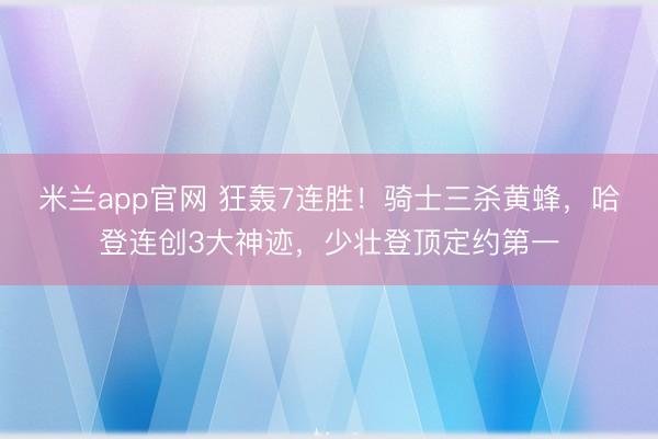 米兰app官网 狂轰7连胜!骑士三杀黄蜂,哈登连创3大神迹,少壮登顶定约第一