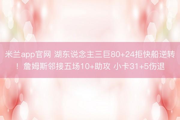 米兰app官网 湖东说念主三巨80+24拒快船逆转!詹姆斯邻接五场10+助攻 小卡31+5伤退