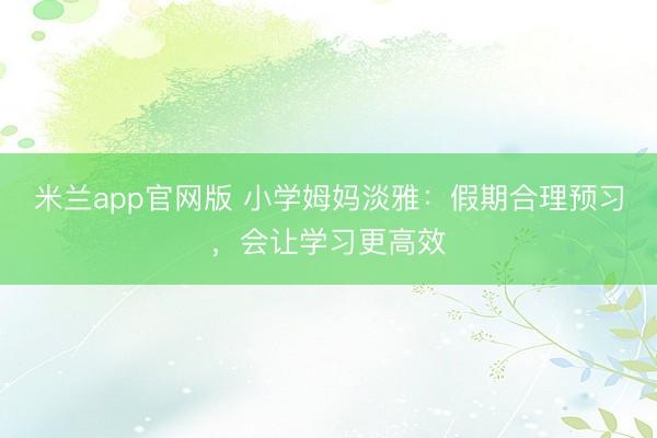 米兰app官网版 小学姆妈淡雅：假期合理预习，会让学习更高效