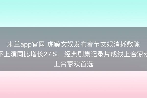 米兰app官网 虎鲸文娱发布春节文娱消耗敷陈：线下上演同比增长27%，经典剧集记录片成线上合家欢首选