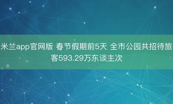 米兰app官网版 春节假期前5天 全市公园共招待旅客593.29万东谈主次