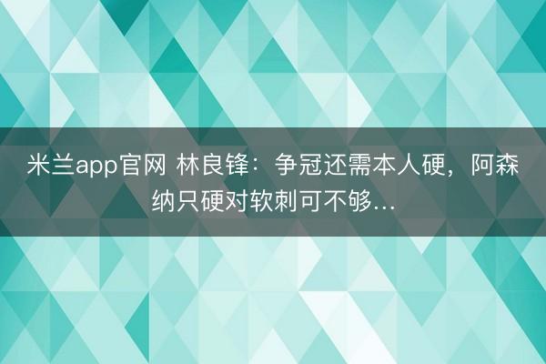 米兰app官网 林良锋:争冠还需本人硬,阿森纳只硬对软刺可不够…