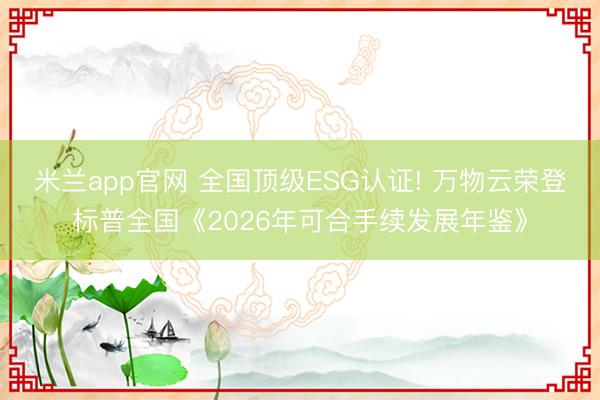 米兰app官网 全国顶级ESG认证! 万物云荣登标普全国《2026年可合手续发展年鉴》