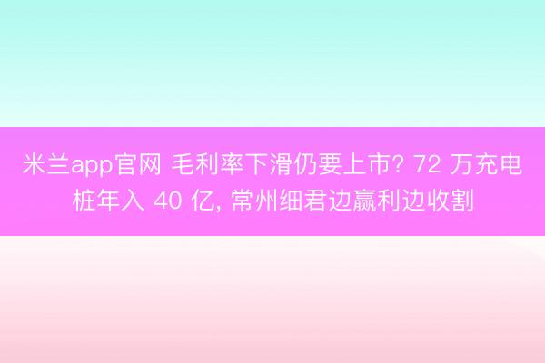 米兰app官网 毛利率下滑仍要上市? 72 万充电桩年入 40 亿， 常州细君边赢利边收割