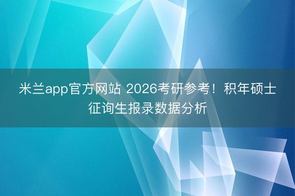 米兰app官方网站 2026考研参考!积年硕士征询生报录数据分析