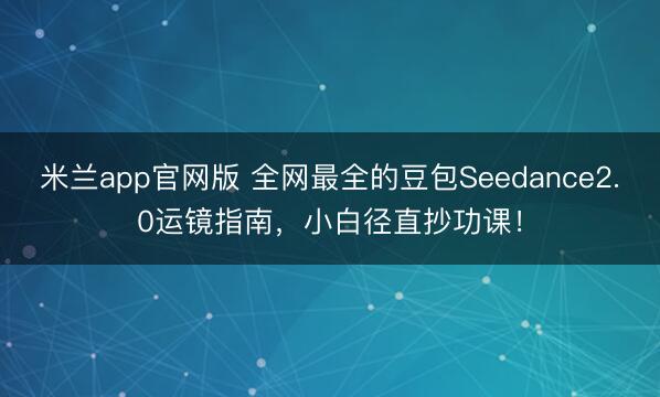 米兰app官网版 全网最全的豆包Seedance2.0运镜指南，小白径直抄功课！