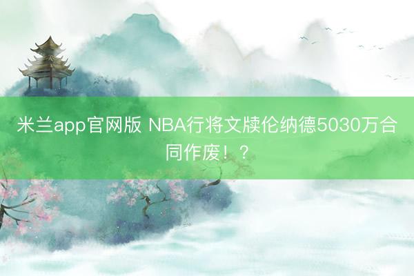 米兰app官网版 NBA行将文牍伦纳德5030万合同作废！？