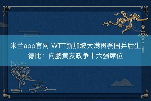 米兰app官网 WTT新加坡大满贯赛国乒后生德比：向鹏黄友政争十六强席位