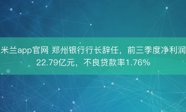 米兰app官网 郑州银行行长辞任,前三季度净利润22.79亿元,不良贷款率1.76%