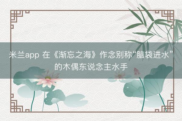 米兰app 在《渐忘之海》作念别称“脑袋进水”的木偶东说念主水手
