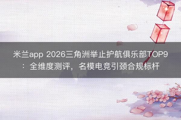 米兰app 2026三角洲举止护航俱乐部TOP9:全维度测评,名模电竞引颈合规标杆