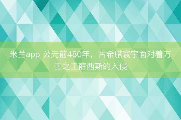米兰app 公元前480年,古希腊寰宇面对着万王之王薛西斯的入侵