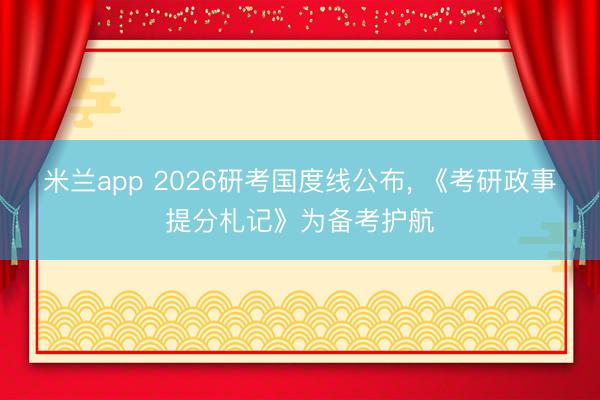 米兰app 2026研考国度线公布， 《考研政事提分札记》为备考护航