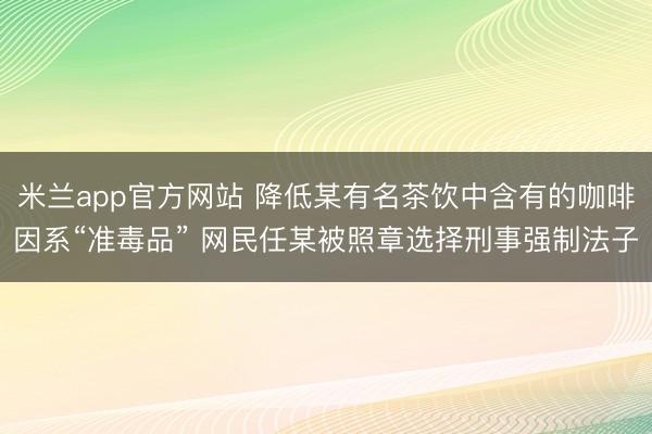 米兰app官方网站 降低某有名茶饮中含有的咖啡因系“准毒品” 网民任某被照章选择刑事强制法子