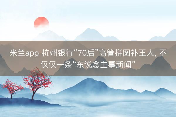 米兰app 杭州银行“70后”高管拼图补王人， 不仅仅一条“东说念主事新闻”