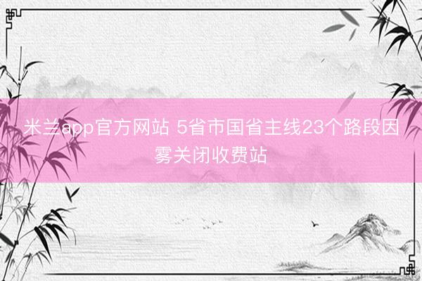 米兰app官方网站 5省市国省主线23个路段因雾关闭收费站