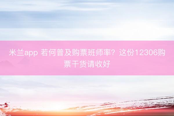 米兰app 若何普及购票班师率？这份12306购票干货请收好