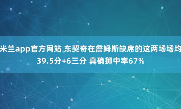 米兰app官方网站 东契奇在詹姆斯缺席的这两场场均39.5分+6三分 真确掷中率67%