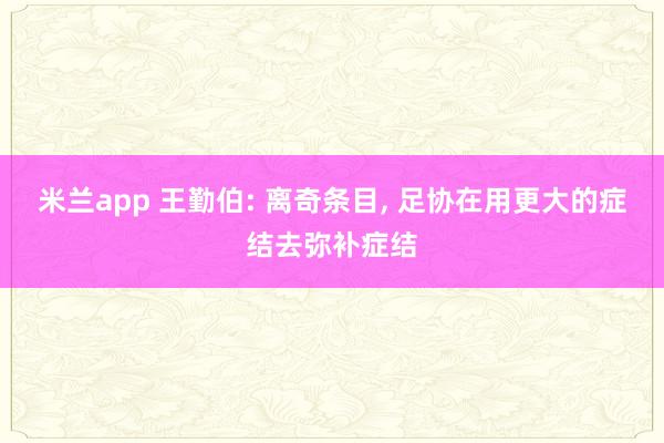 米兰app 王勤伯: 离奇条目， 足协在用更大的症结去弥补症结