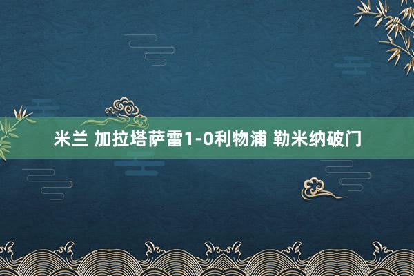 米兰 加拉塔萨雷1-0利物浦 勒米纳破门