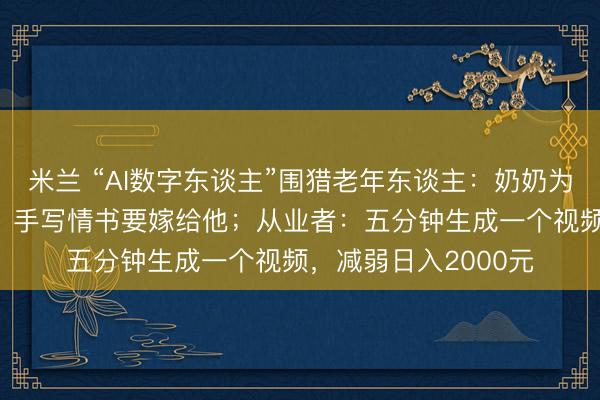 米兰 “AI数字东谈主”围猎老年东谈主：奶奶为“霸总”消费近万元，手写情书要嫁给他；从业者：五分钟生成一个视频，减弱日入2000元