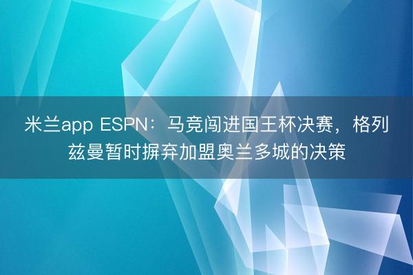 米兰app ESPN：马竞闯进国王杯决赛，格列兹曼暂时摒弃加盟奥兰多城的决策