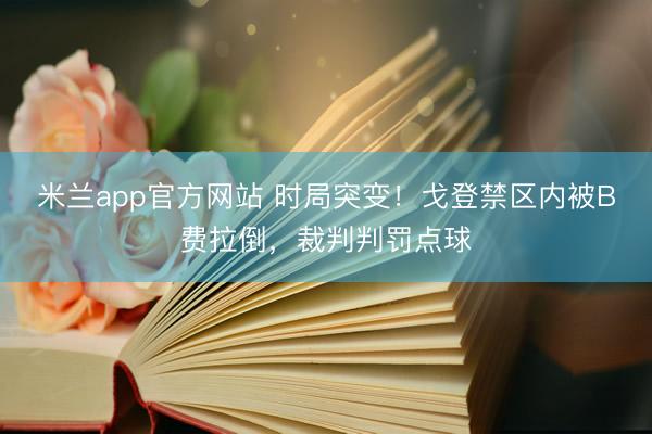 米兰app官方网站 时局突变！戈登禁区内被B费拉倒，裁判判罚点球