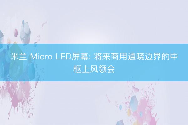 米兰 Micro LED屏幕: 将来商用通晓边界的中枢上风领会