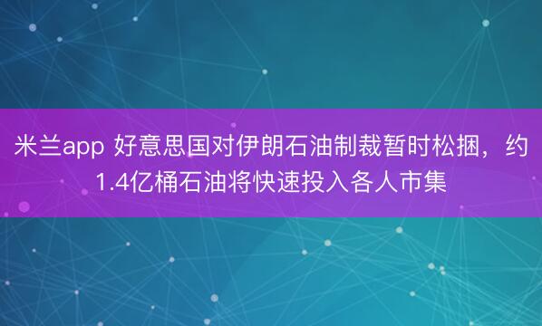 米兰app 好意思国对伊朗石油制裁暂时松捆，约1.4亿桶石油将快速投入各人市集