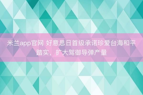 米兰app官网 好意思日首级承诺珍爱台海和平踏实，扩大驾御导弹产量