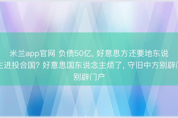 米兰app官网 负债50亿， 好意思方还要地东说念主进投合国? 好意思国东说念主烦了， 守旧中方别辟门户