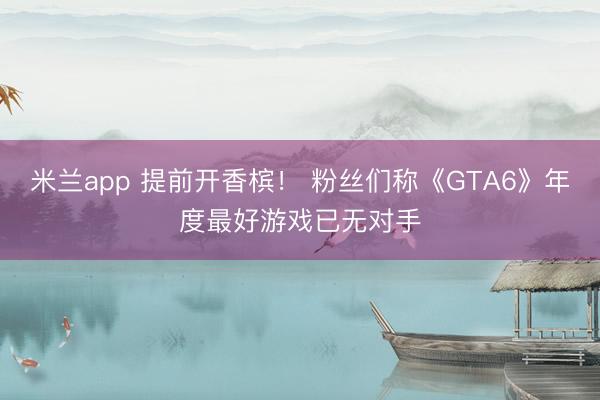米兰app 提前开香槟! 粉丝们称《GTA6》年度最好游戏已无对手