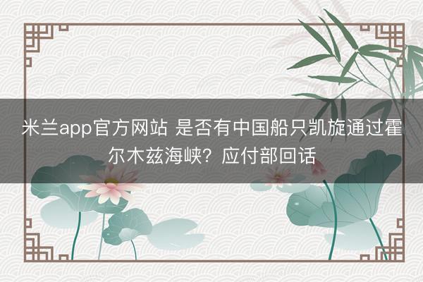 米兰app官方网站 是否有中国船只凯旋通过霍尔木兹海峡？应付部回话