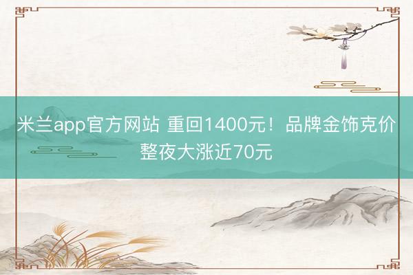 米兰app官方网站 重回1400元！品牌金饰克价整夜大涨近70元
