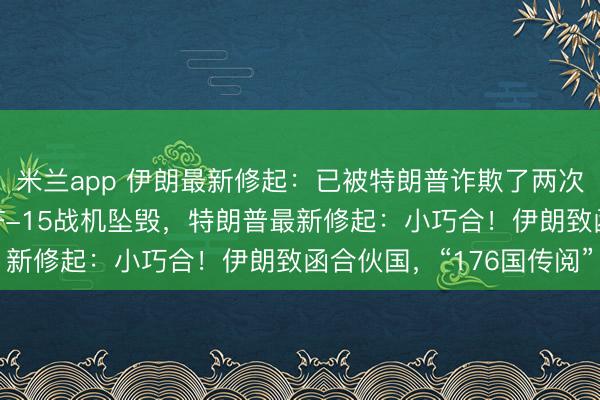 米兰app 伊朗最新修起：已被特朗普诈欺了两次，不想再被愚弄！3架F-15战机坠毁，特朗普最新修起：小巧合！伊朗致函合伙国，“176国传阅”