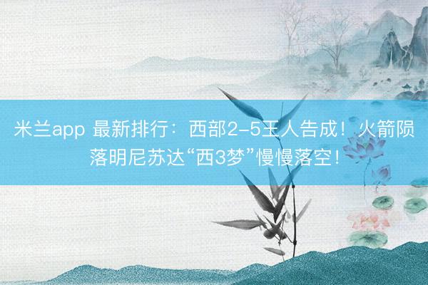 米兰app 最新排行：西部2-5王人告成！火箭陨落明尼苏达“西3梦”慢慢落空！