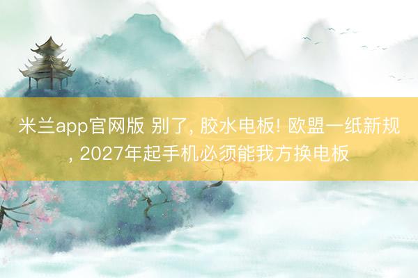 米兰app官网版 别了， 胶水电板! 欧盟一纸新规， 2027年起手机必须能我方换电板