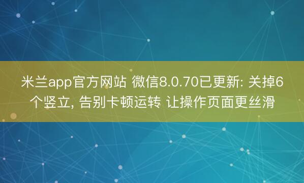 米兰app官方网站 微信8.0.70已更新: 关掉6个竖立, 告别卡顿运转 让操作页面更丝滑