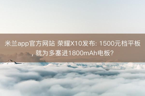 米兰app官方网站 荣耀X10发布: 1500元档平板， 就为多塞进1800mAh电板?