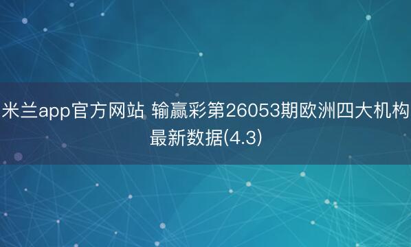 米兰app官方网站 输赢彩第26053期欧洲四大机构最新数据(4.3)