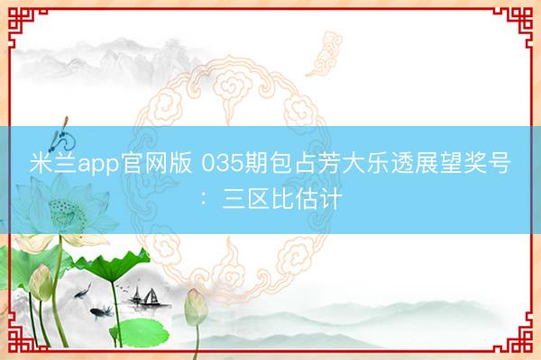 米兰app官网版 035期包占芳大乐透展望奖号:三区比估计
