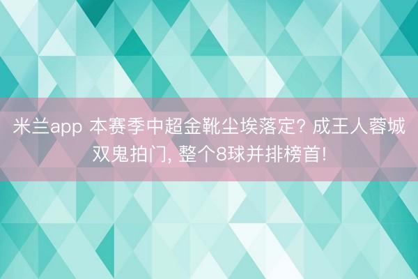 米兰app 本赛季中超金靴尘埃落定? 成王人蓉城双鬼拍门, 整个8球并排榜首!
