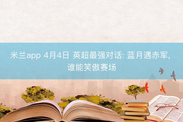 米兰app 4月4日 英超最强对话: 蓝月遇赤军, 谁能笑傲赛场