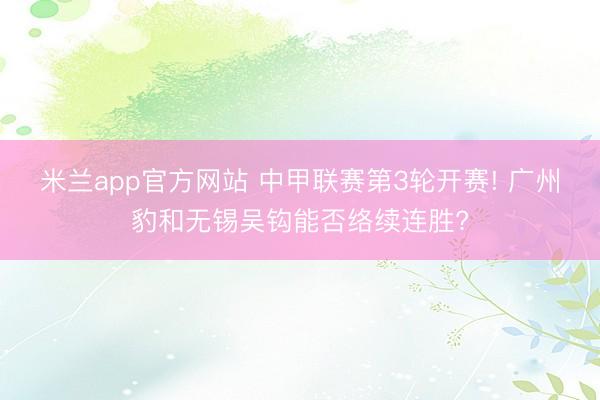 米兰app官方网站 中甲联赛第3轮开赛! 广州豹和无锡吴钩能否络续连胜?