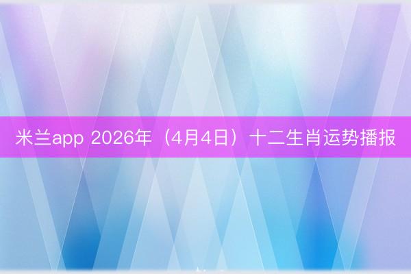 米兰app 2026年(4月4日)十二生肖运势播报