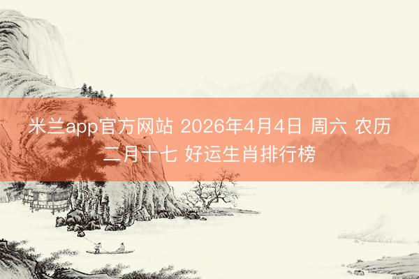 米兰app官方网站 2026年4月4日 周六 农历二月十七 好运生肖排行榜