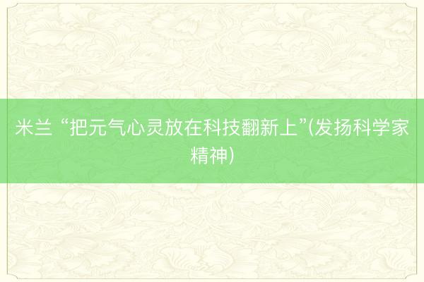 米兰 “把元气心灵放在科技翻新上”(发扬科学家精神)