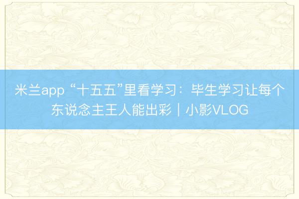 米兰app “十五五”里看学习：毕生学习让每个东说念主王人能出彩｜小影VLOG